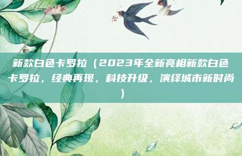 新款白色卡罗拉(2023年全新亮相新款白色卡罗拉,经典再现,科技升级,演绎城市新时尚)