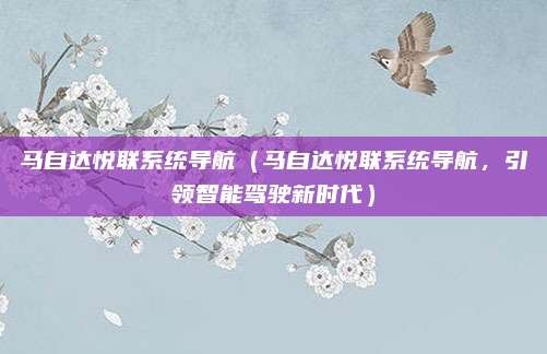 马自达悦联系统导航(马自达悦联系统导航,引领智能驾驶新时代)