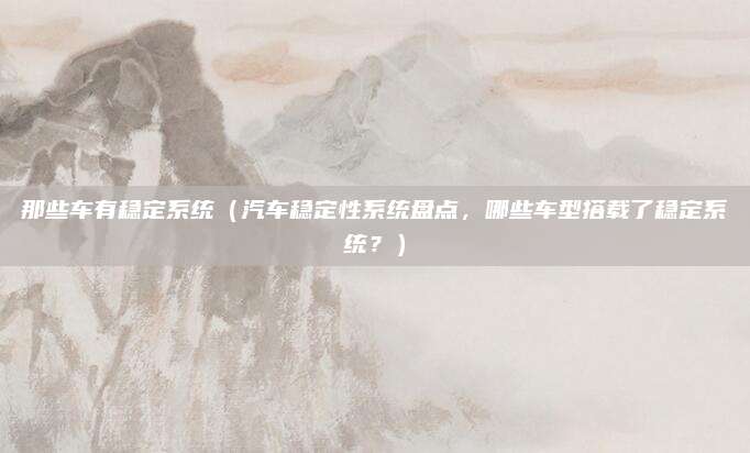 那些车有稳定系统(汽车稳定性系统盘点,哪些车型搭载了稳定系统?)