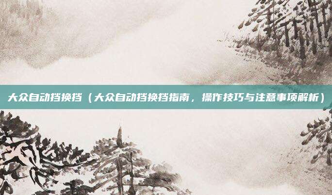 大众自动挡换挡(大众自动挡换挡指南,操作技巧与注意事项解析)