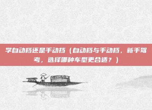 学自动档还是手动挡(自动档与手动档,新手驾考,选择哪种车型更合适?)