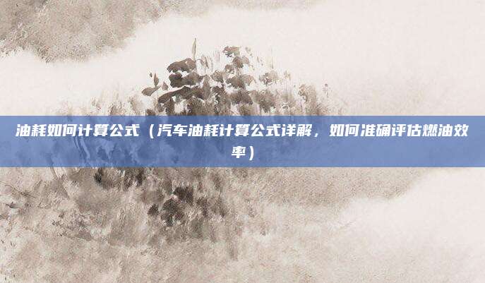 油耗如何计算公式(汽车油耗计算公式详解,如何准确评估燃油效率)