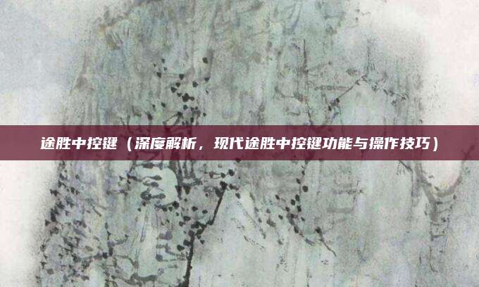途胜中控键(深度解析,现代途胜中控键功能与操作技巧)