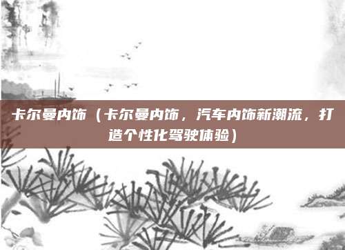 卡尔曼内饰(卡尔曼内饰,汽车内饰新潮流,打造个性化驾驶体验)