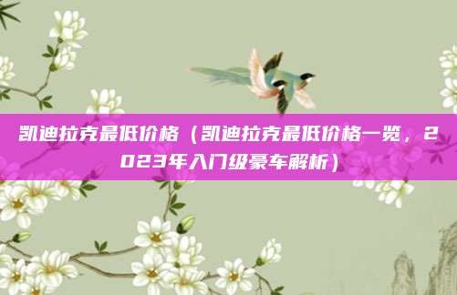 凯迪拉克最低价格(凯迪拉克最低价格一览,2023年入门级豪车解析)