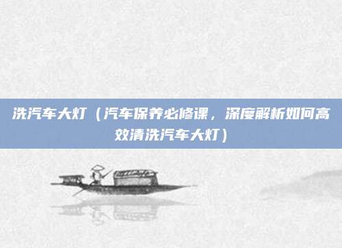 洗汽车大灯(汽车保养必修课,深度解析如何高效清洗汽车大灯)
