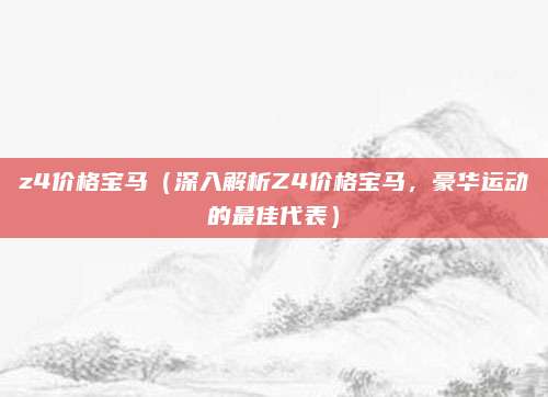 z4价格宝马(深入解析Z4价格宝马,豪华运动的最佳代表)