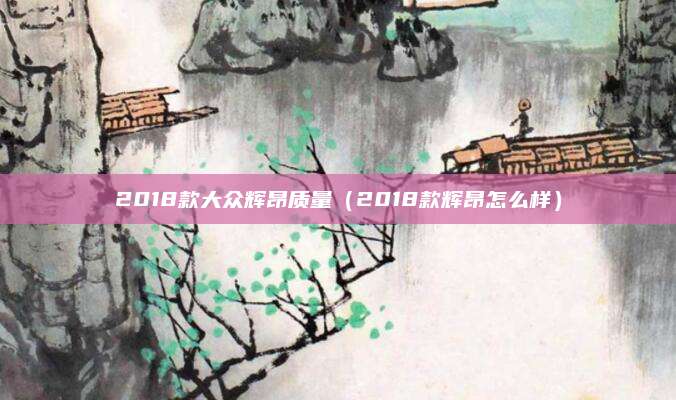 2018款大众辉昂质量(2018款辉昂怎么样)