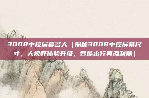 3008中控屏幕多大(探秘3008中控屏幕尺寸,大视野体验升级,智能出行再添利器)