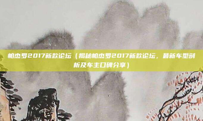 帕杰罗2017新款论坛(揭秘帕杰罗2017新款论坛,最新车型剖析及车主口碑分享)