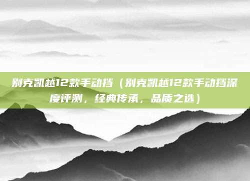别克凯越12款手动挡(别克凯越12款手动挡深度评测,经典传承,品质之选)