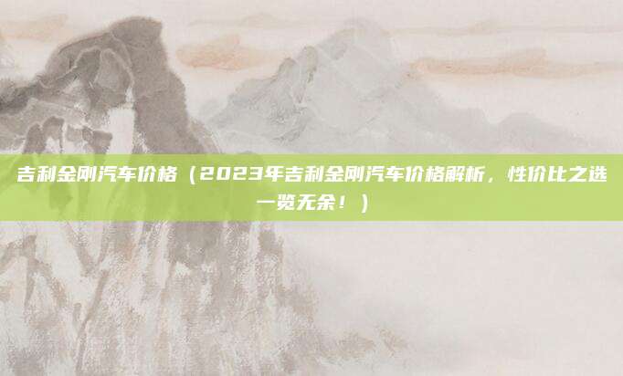 吉利金刚汽车价格(2023年吉利金刚汽车价格解析,性价比之选一览无余!)
