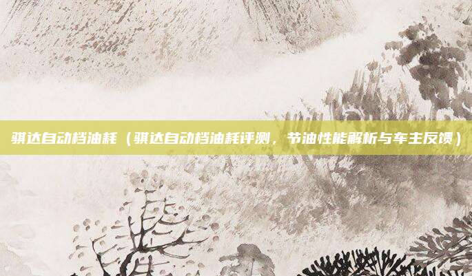 骐达自动档油耗(骐达自动档油耗评测,节油性能解析与车主反馈)