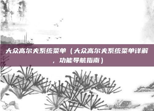 大众高尔夫系统菜单(大众高尔夫系统菜单详解,功能导航指南)