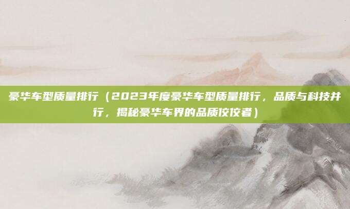 豪华车型质量排行(2023年度豪华车型质量排行,品质与科技并行,揭秘豪华车界的品质佼佼者)