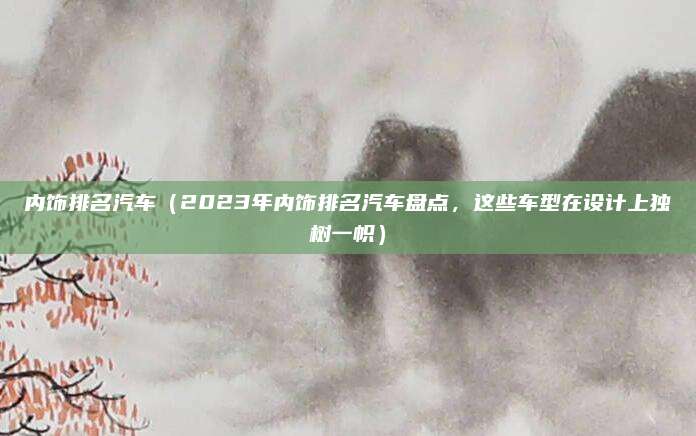 内饰排名汽车(2023年内饰排名汽车盘点,这些车型在设计上独树一帜)