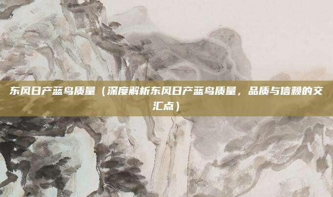 东风日产蓝鸟质量（深度解析东风日产蓝鸟质量，品质与信赖的交汇点）
