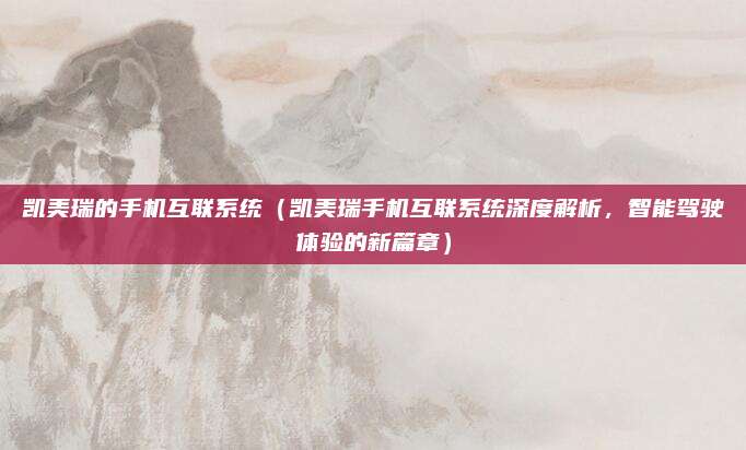 凯美瑞的手机互联系统(凯美瑞手机互联系统深度解析,智能驾驶体验的新篇章)