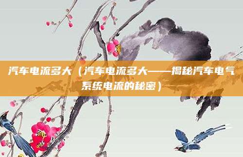 汽车电流多大(汽车电流多大——揭秘汽车电气系统电流的秘密)
