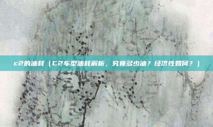 c2的油耗(C2车型油耗解析,究竟多少油?经济性如何?)