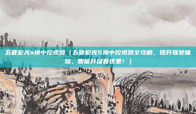 五菱宏光s换中控视频(五菱宏光S换中控视频全攻略,提升驾驶体验,智能升级看这里!)