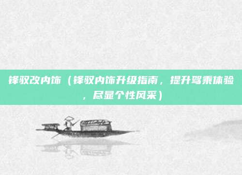 锋驭改内饰(锋驭内饰升级指南,提升驾乘体验,尽显个性风采)