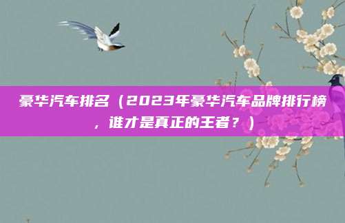 豪华汽车排名(2023年豪华汽车品牌排行榜,谁才是真正的王者?)