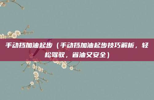 手动挡加油起步(手动挡加油起步技巧解析,轻松驾驭,省油又安全)