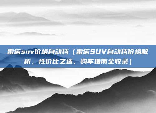 雷诺suv价格自动挡(雷诺SUV自动挡价格解析,性价比之选,购车指南全收录)