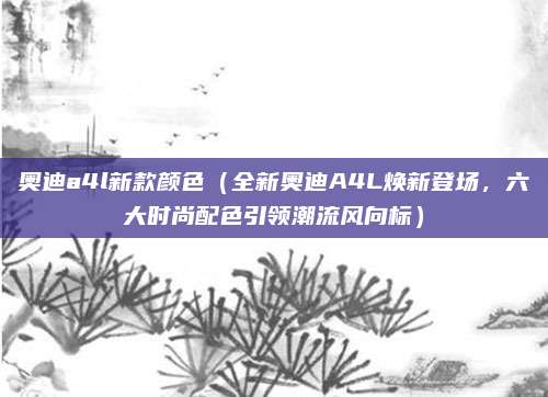 奥迪a4l新款颜色(全新奥迪A4L焕新登场,六大时尚配色引领潮流风向标)