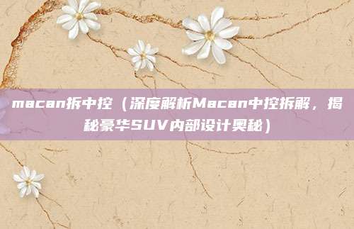 macan拆中控（深度解析Macan中控拆解，揭秘豪华SUV内部设计奥秘）