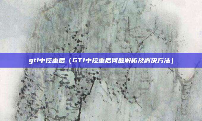 gti中控重启(GTI中控重启问题解析及解决方法)