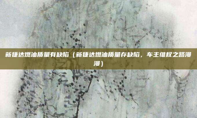 新捷达燃油质量有缺陷(新捷达燃油质量存缺陷,车主维权之路漫漫)