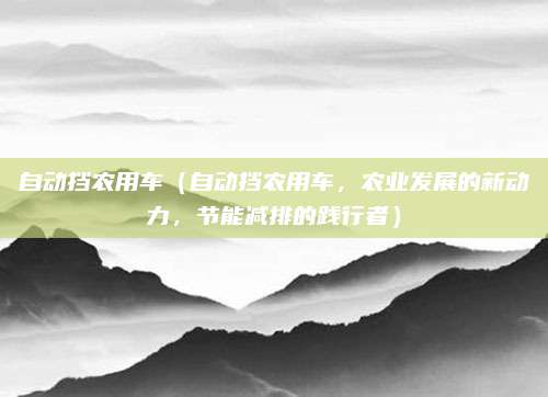 自动挡农用车(自动挡农用车,农业发展的新动力,节能减排的践行者)