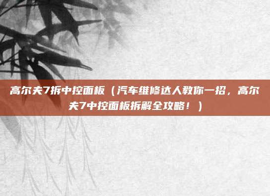 高尔夫7拆中控面板(汽车维修达人教你一招,高尔夫7中控面板拆解全攻略!)