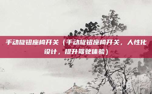 手动旋钮座椅开关(手动旋钮座椅开关,人性化设计,提升驾驶体验)