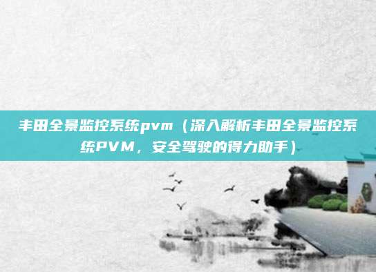 丰田全景监控系统pvm(深入解析丰田全景监控系统PVM,安全驾驶的得力助手)