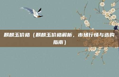 麒麟玉价格(麒麟玉价格解析,市场行情与选购指南)