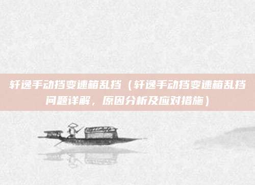 轩逸手动挡变速箱乱挡(轩逸手动挡变速箱乱挡问题详解,原因分析及应对措施)