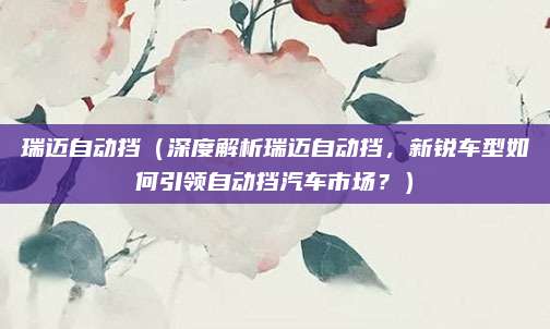 瑞迈自动挡(深度解析瑞迈自动挡,新锐车型如何引领自动挡汽车市场?)