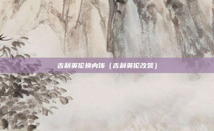 吉利英伦换内饰(吉利英伦改装)