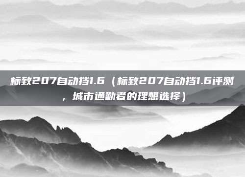 标致207自动挡1.6(标致207自动挡1.6评测,城市通勤者的理想选择)