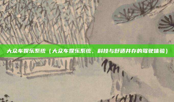 大众车娱乐系统(大众车娱乐系统,科技与舒适并存的驾驶体验)