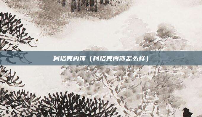 柯珞克内饰（柯珞克内饰怎么样）
