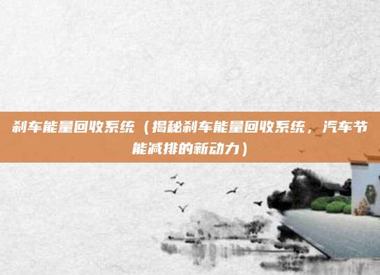 刹车能量回收系统（揭秘刹车能量回收系统，汽车节能减排的新动力）