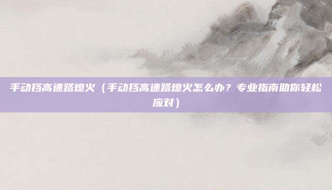 手动挡高速路熄火（手动挡高速路熄火怎么办？专业指南助你轻松应对）