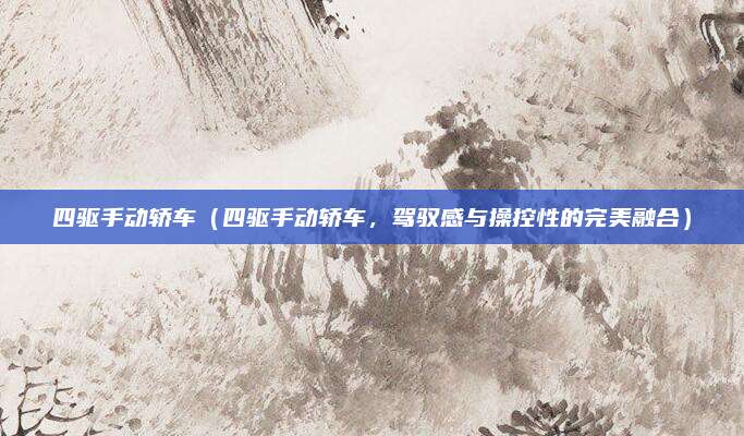 四驱手动轿车(四驱手动轿车,驾驭感与操控性的完美融合)