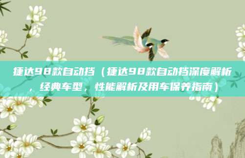 捷达98款自动挡（捷达98款自动挡深度解析，经典车型，性能解析及用车保养指南）