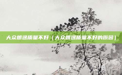 大众朗逸质量不好(大众朗逸质量不好的原因)