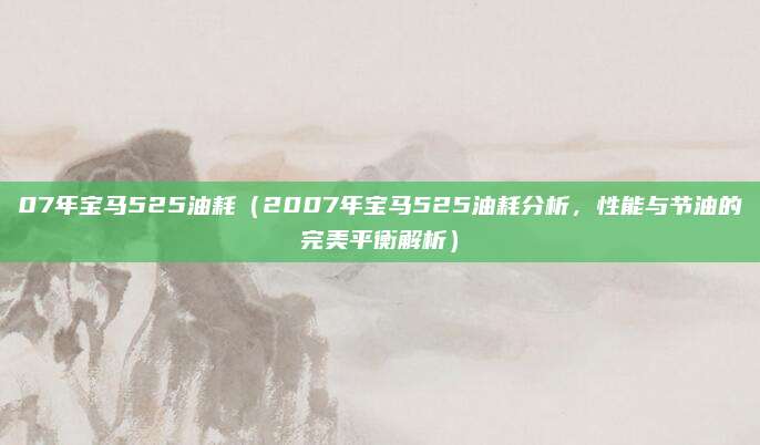 07年宝马525油耗(2007年宝马525油耗分析,性能与节油的完美平衡解析)